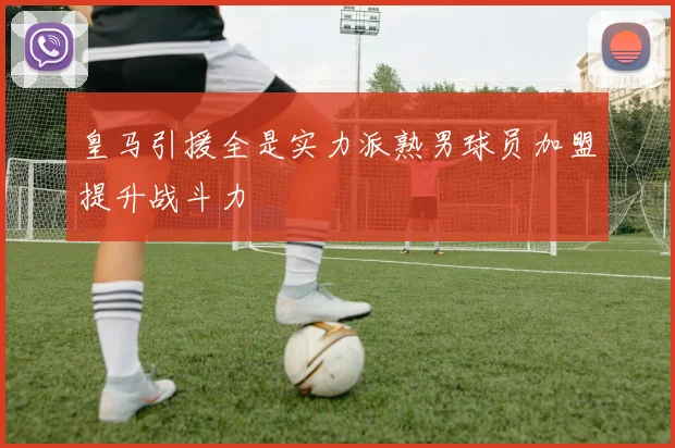 皇马引援全是实力派熟男球员加盟提升战斗力
