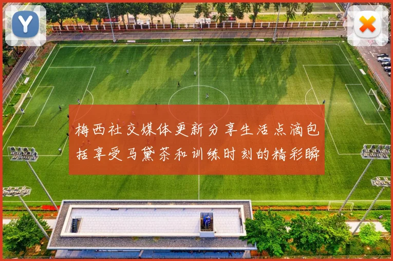 梅西社交媒体更新分享生活点滴包括享受马黛茶和训练时刻的精彩瞬间