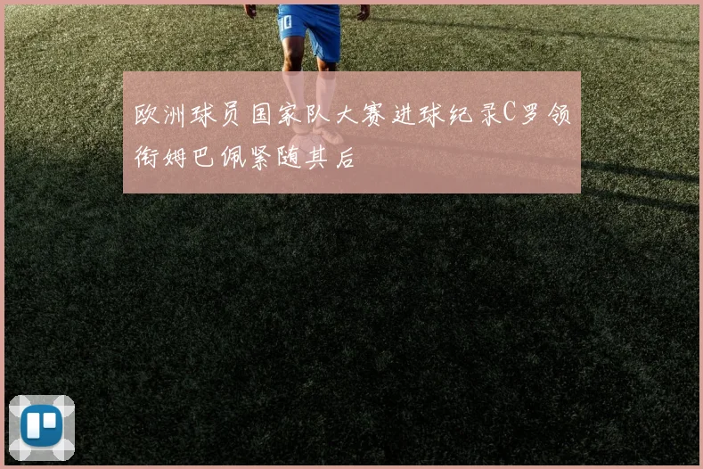 欧洲球员国家队大赛进球纪录C罗领衔姆巴佩紧随其后