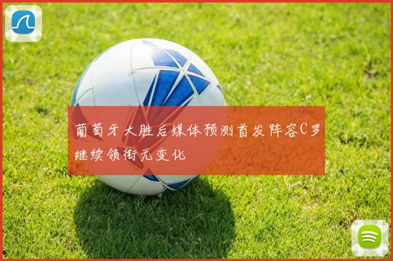 葡萄牙大胜后媒体预测首发阵容C罗继续领衔无变化