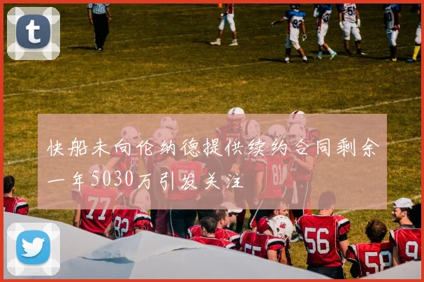 快船未向伦纳德提供续约合同剩余一年5030万引发关注