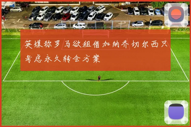 英媒称罗马欲租借加纳乔切尔西只考虑永久转会方案