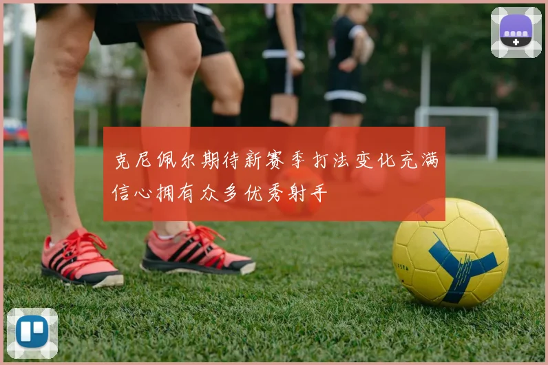 克尼佩尔期待新赛季打法变化充满信心拥有众多优秀射手
