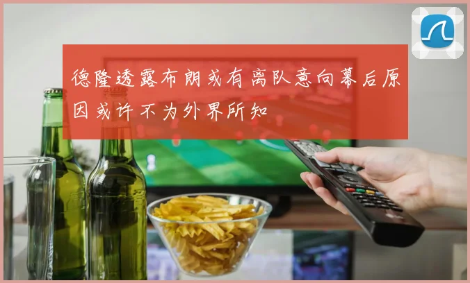 德隆透露布朗或有离队意向幕后原因或许不为外界所知