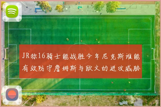 JR称16骑士能战胜今年尼克斯谁能有效防守詹姆斯与欧文的进攻威胁