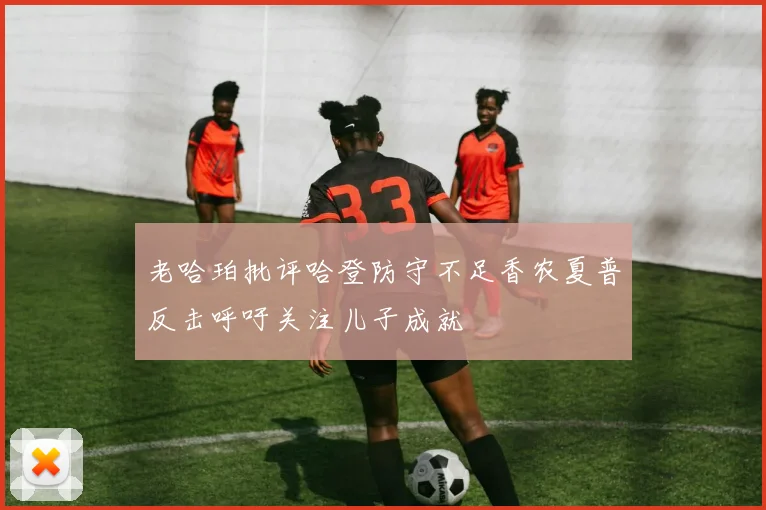 老哈珀批评哈登防守不足香农夏普反击呼吁关注儿子成就