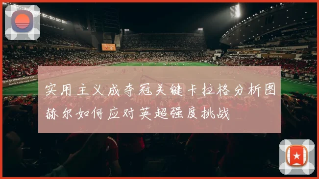 实用主义成夺冠关键卡拉格分析图赫尔如何应对英超强度挑战