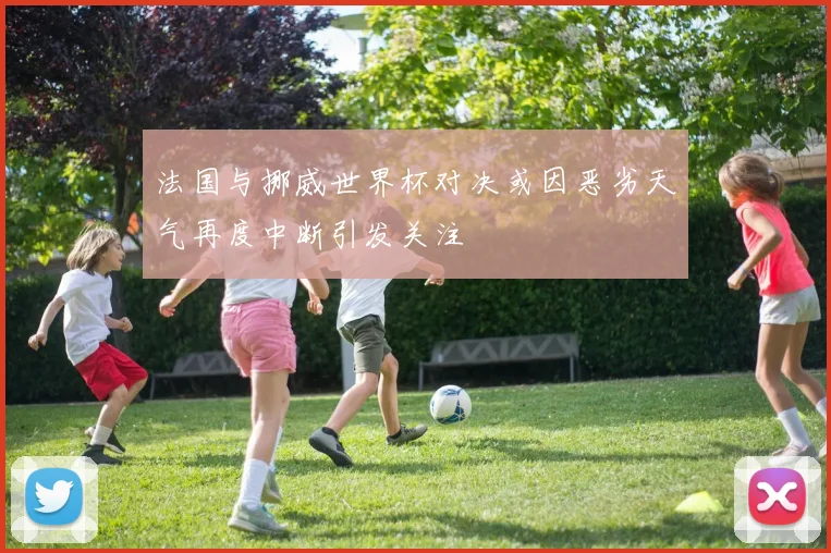 法国与挪威世界杯对决或因恶劣天气再度中断引发关注