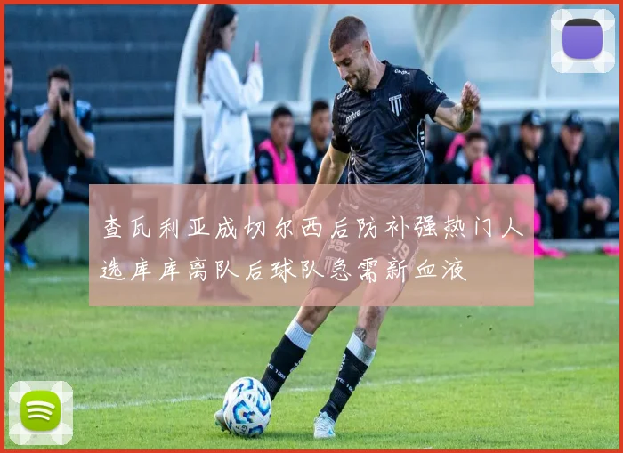 查瓦利亚成切尔西后防补强热门人选库库离队后球队急需新血液