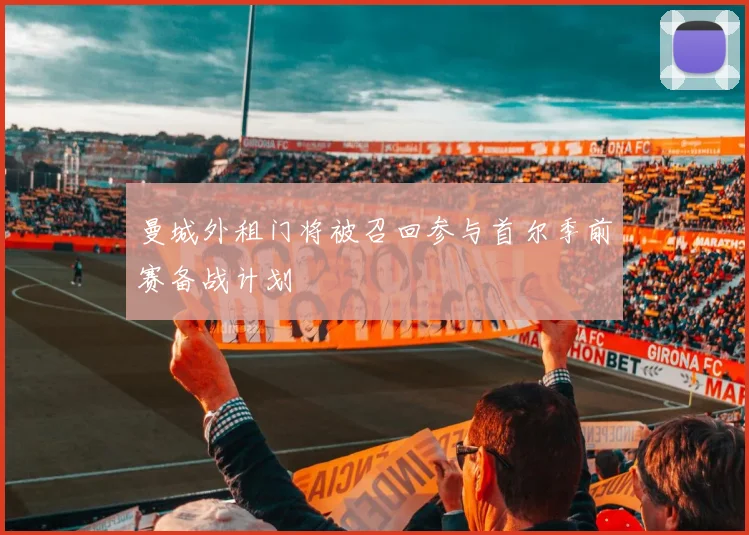 曼城外租门将被召回参与首尔季前赛备战计划