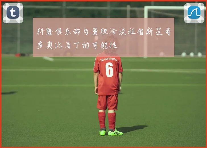 科隆俱乐部与曼联洽谈租借新星奇多奥比马丁的可能性