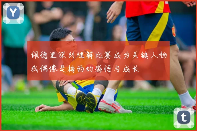 佩德里深刻理解比赛成为关键人物我偶像是梅西的感悟与成长