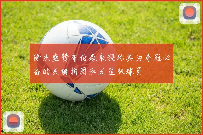 徐杰盛赞布伦森表现称其为夺冠必备的关键拼图和五星级球员